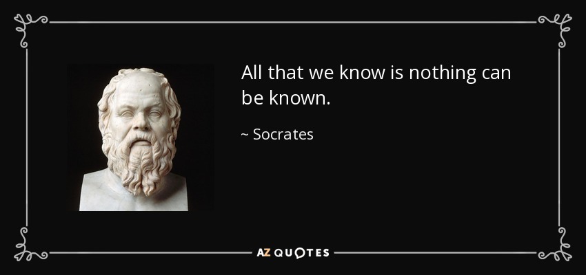 All that we know is nothing can be known. - Socrates