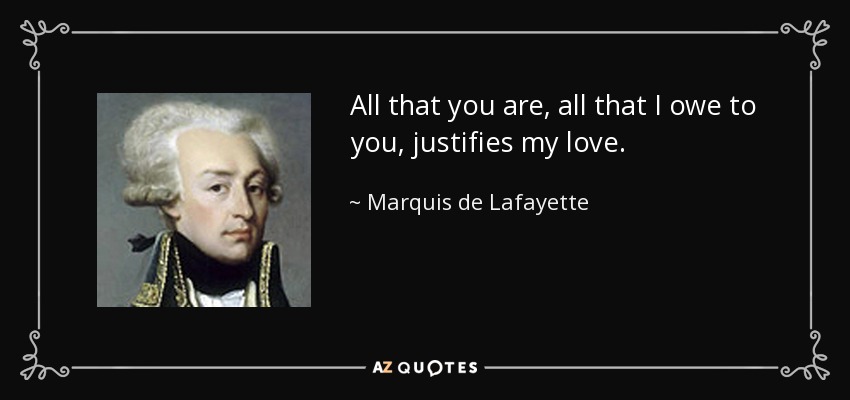 All that you are, all that I owe to you, justifies my love. - Marquis de Lafayette