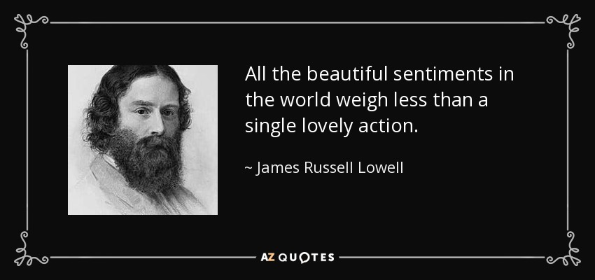 All the beautiful sentiments in the world weigh less than a single lovely action. - James Russell Lowell
