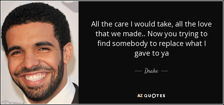 All the care I would take, all the love that we made.. Now you trying to find somebody to replace what I gave to ya - Drake