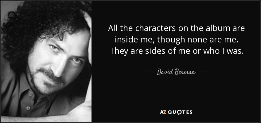 All the characters on the album are inside me, though none are me. They are sides of me or who I was. - David Berman