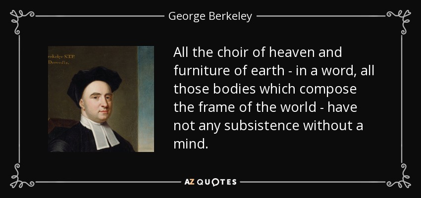 All the choir of heaven and furniture of earth - in a word, all those bodies which compose the frame of the world - have not any subsistence without a mind. - George Berkeley