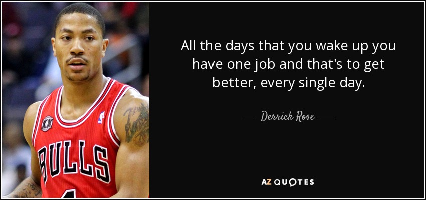 All the days that you wake up you have one job and that's to get better, every single day. - Derrick Rose