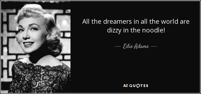 All the dreamers in all the world are dizzy in the noodle! - Edie Adams