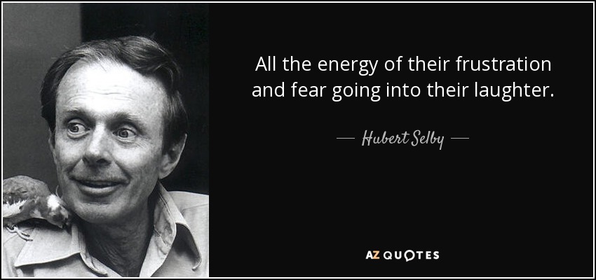 All the energy of their frustration and fear going into their laughter. - Hubert Selby, Jr.
