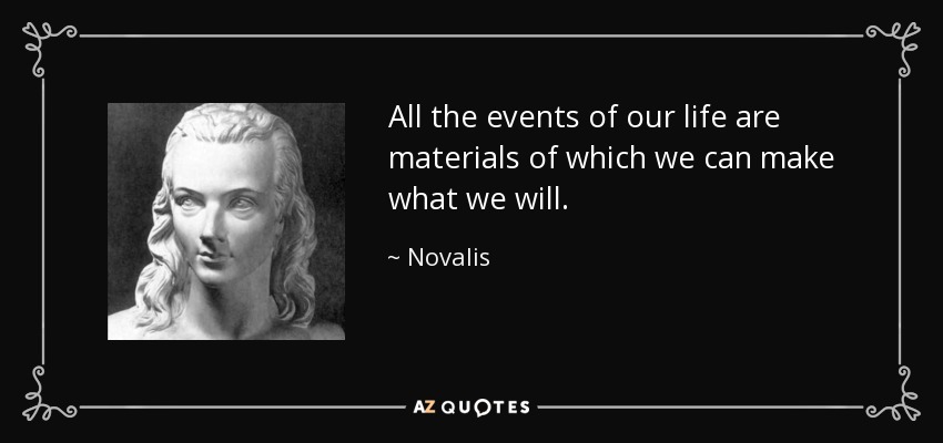 All the events of our life are materials of which we can make what we will. - Novalis
