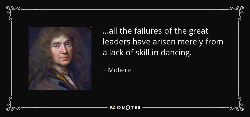 ...all the failures of the great leaders have arisen merely from a lack of skill in dancing. - Moliere