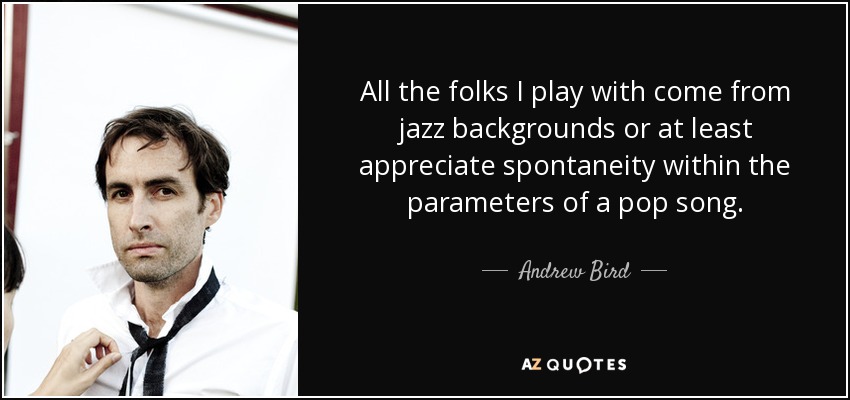 All the folks I play with come from jazz backgrounds or at least appreciate spontaneity within the parameters of a pop song. - Andrew Bird