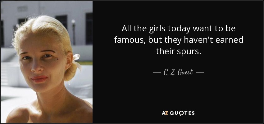 All the girls today want to be famous, but they haven't earned their spurs. - C. Z. Guest