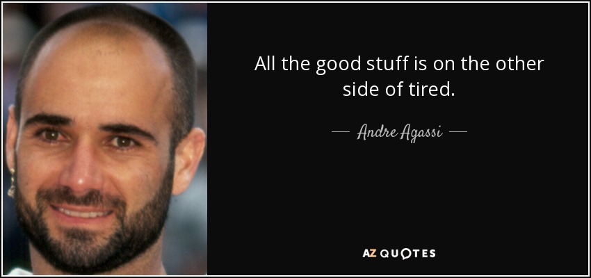 All the good stuff is on the other side of tired. - Andre Agassi