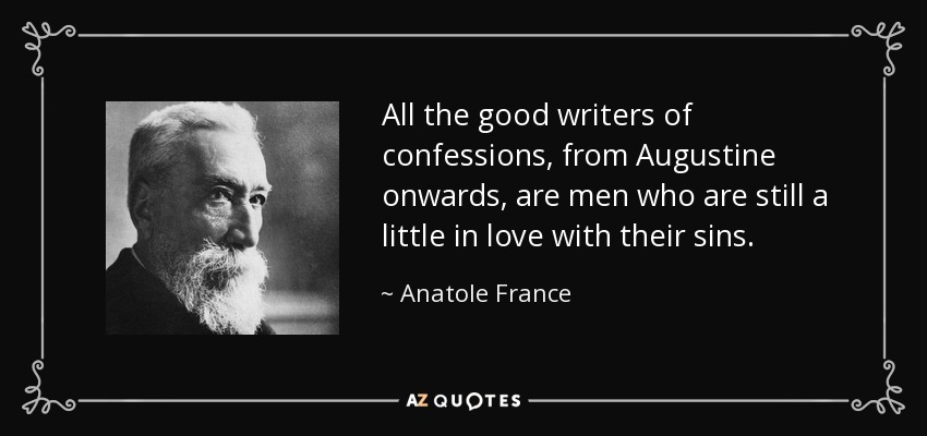 All the good writers of confessions, from Augustine onwards, are men who are still a little in love with their sins. - Anatole France