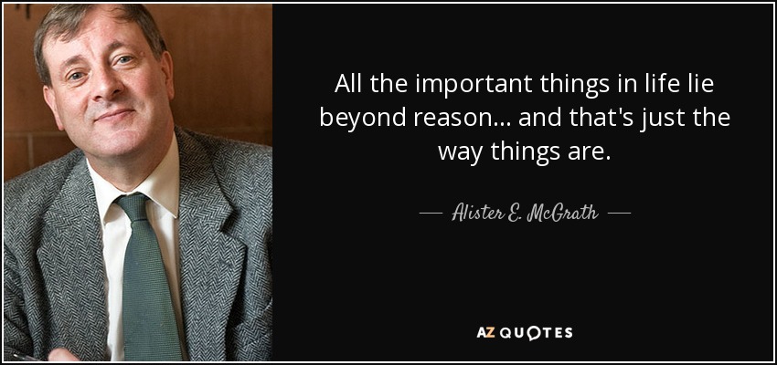 All the important things in life lie beyond reason... and that's just the way things are. - Alister E. McGrath