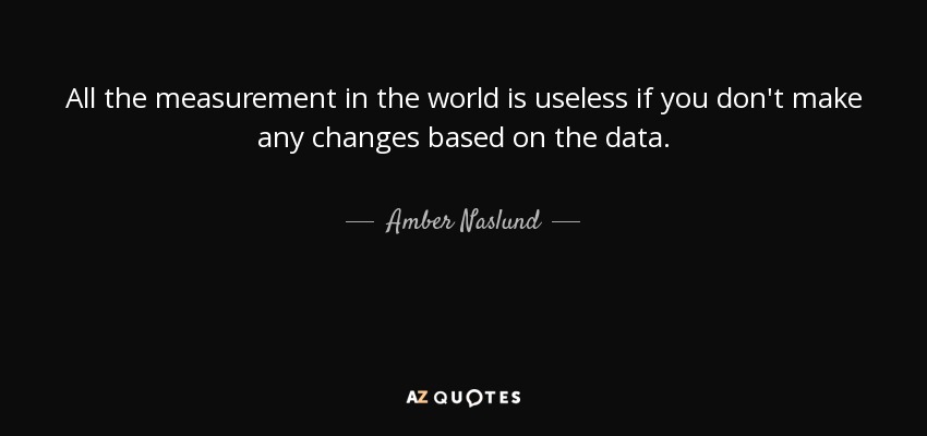 All the measurement in the world is useless if you don't make any changes based on the data. - Amber Naslund