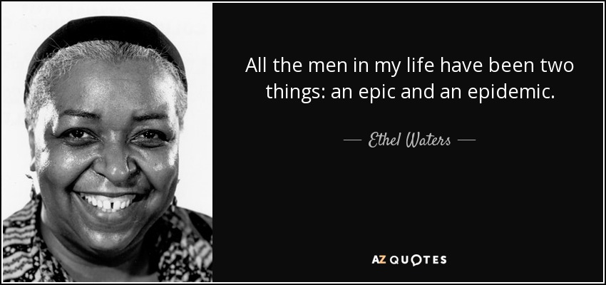 All the men in my life have been two things: an epic and an epidemic. - Ethel Waters