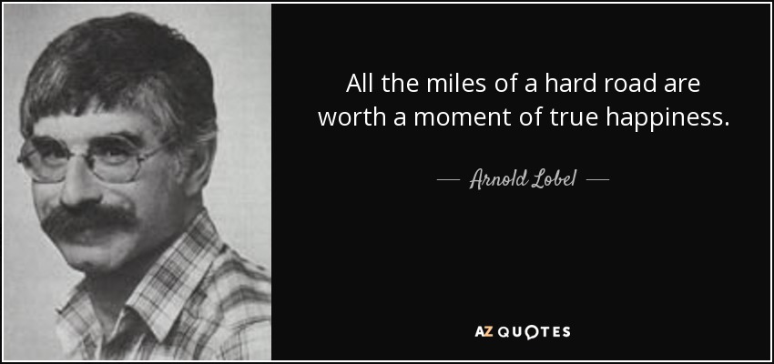 All the miles of a hard road are worth a moment of true happiness. - Arnold Lobel