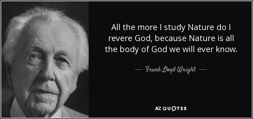 All the more I study Nature do I revere God, because Nature is all the body of God we will ever know. - Frank Lloyd Wright