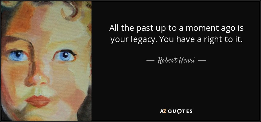 All the past up to a moment ago is your legacy. You have a right to it. - Robert Henri