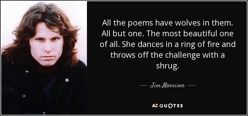 All the poems have wolves in them. All but one. The most beautiful one of all. She dances in a ring of fire and throws off the challenge with a shrug. - Jim Morrison