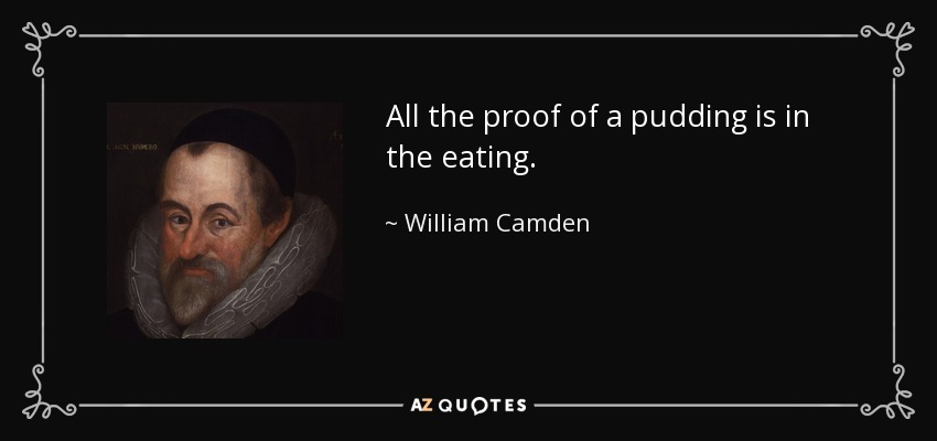 All the proof of a pudding is in the eating. - William Camden