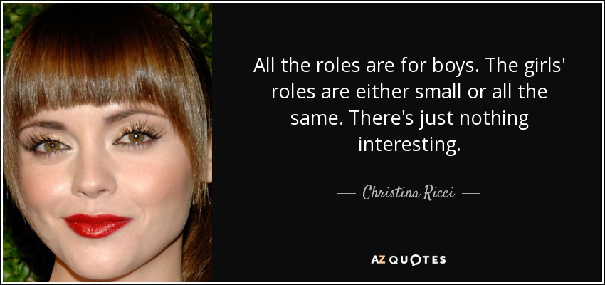 All the roles are for boys. The girls' roles are either small or all the same. There's just nothing interesting. - Christina Ricci