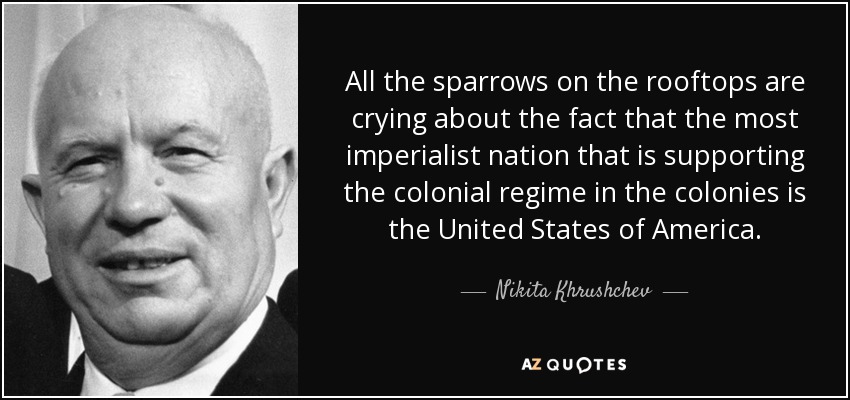 All the sparrows on the rooftops are crying about the fact that the most imperialist nation that is supporting the colonial regime in the colonies is the United States of America. - Nikita Khrushchev
