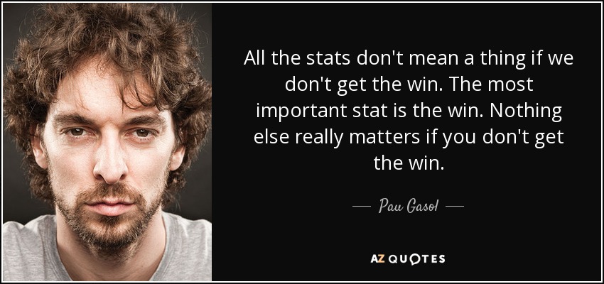 All the stats don't mean a thing if we don't get the win. The most important stat is the win. Nothing else really matters if you don't get the win. - Pau Gasol