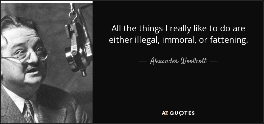 All the things I really like to do are either illegal, immoral, or fattening. - Alexander Woollcott