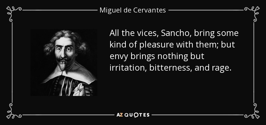All the vices, Sancho, bring some kind of pleasure with them; but envy brings nothing but irritation, bitterness, and rage. - Miguel de Cervantes