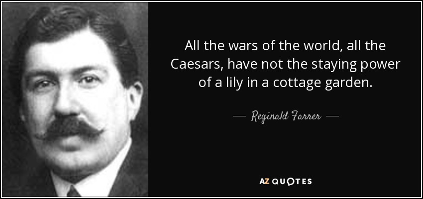 All the wars of the world, all the Caesars, have not the staying power of a lily in a cottage garden. - Reginald Farrer
