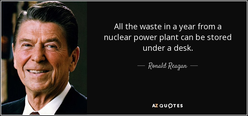 All the waste in a year from a nuclear power plant can be stored under a desk. - Ronald Reagan