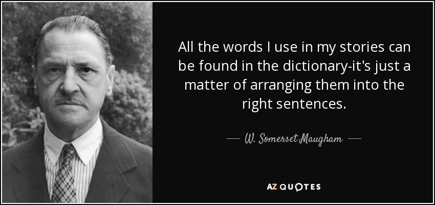 All the words I use in my stories can be found in the dictionary-it's just a matter of arranging them into the right sentences. - W. Somerset Maugham