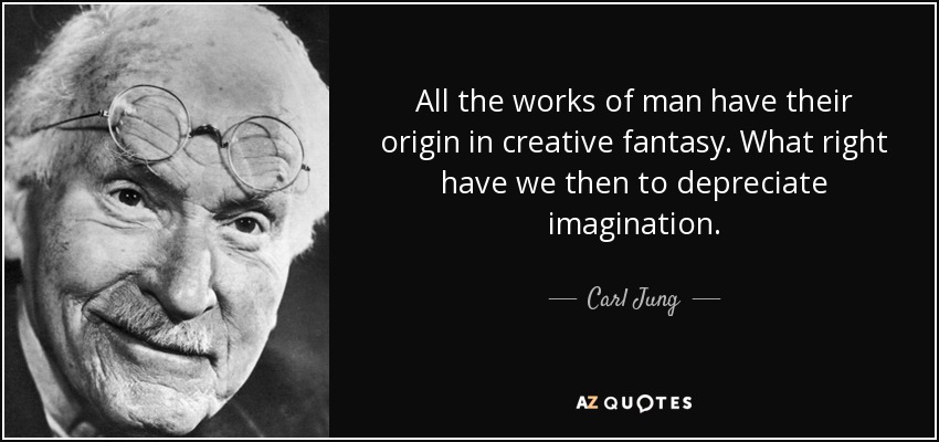 All the works of man have their origin in creative fantasy. What right have we then to depreciate imagination. - Carl Jung