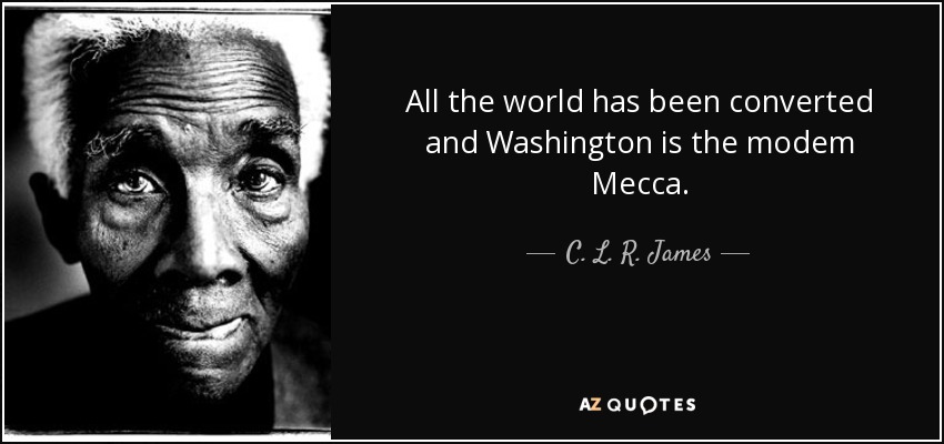 All the world has been converted and Washington is the modem Mecca. - C. L. R. James