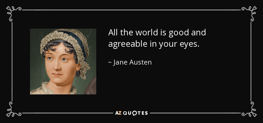 All the world is good and agreeable in your eyes. - Jane Austen