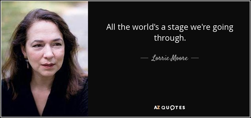 All the world's a stage we're going through. - Lorrie Moore