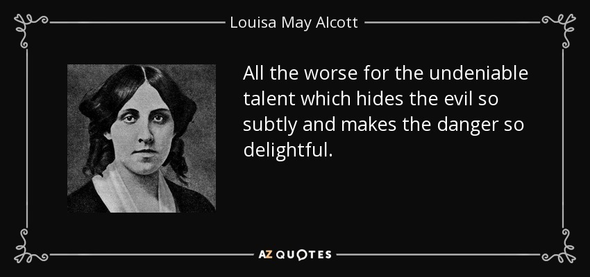 All the worse for the undeniable talent which hides the evil so subtly and makes the danger so delightful. - Louisa May Alcott