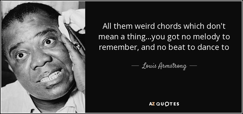 All them weird chords which don't mean a thing...you got no melody to remember, and no beat to dance to - Louis Armstrong