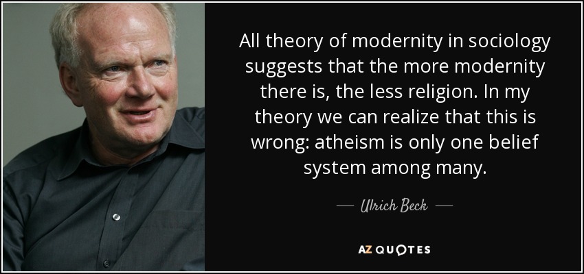 All theory of modernity in sociology suggests that the more modernity there is, the less religion. In my theory we can realize that this is wrong: atheism is only one belief system among many. - Ulrich Beck