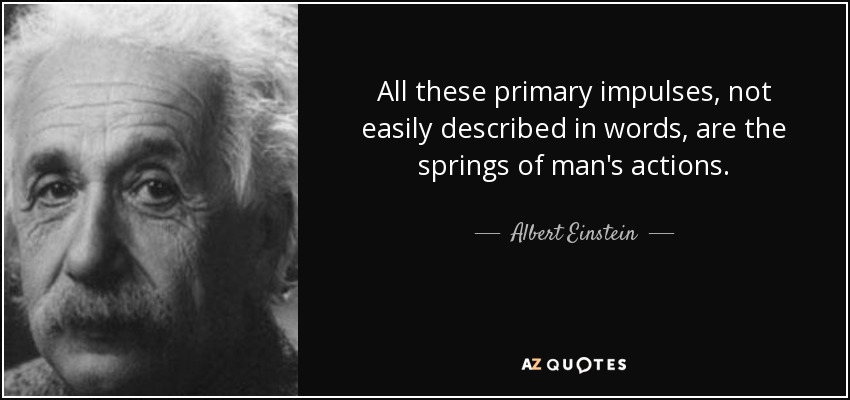 All these primary impulses, not easily described in words, are the springs of man's actions. - Albert Einstein