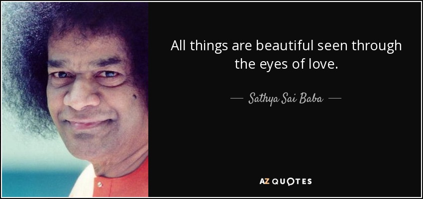 All things are beautiful seen through the eyes of love. - Sathya Sai Baba