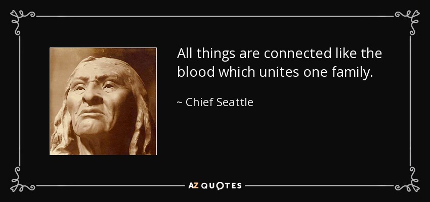 All things are connected like the blood which unites one family. - Chief Seattle