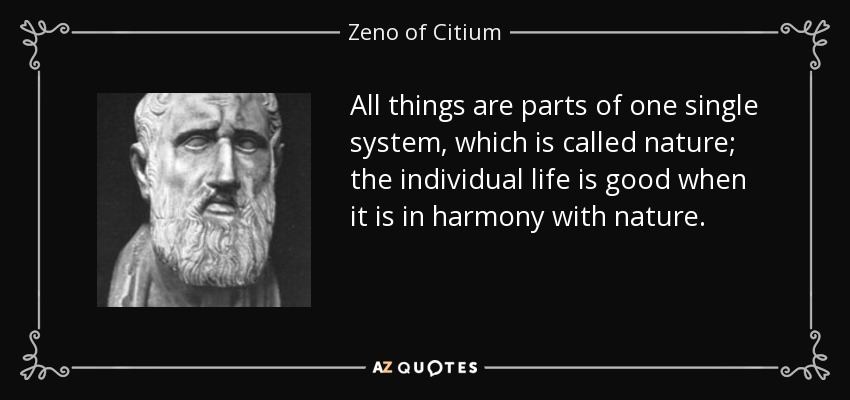 All things are parts of one single system, which is called nature; the individual life is good when it is in harmony with nature. - Zeno of Citium