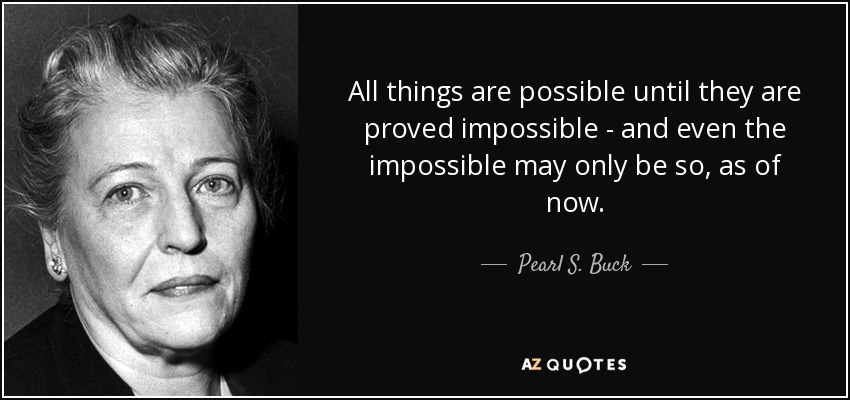 All things are possible until they are proved impossible - and even the impossible may only be so, as of now. - Pearl S. Buck