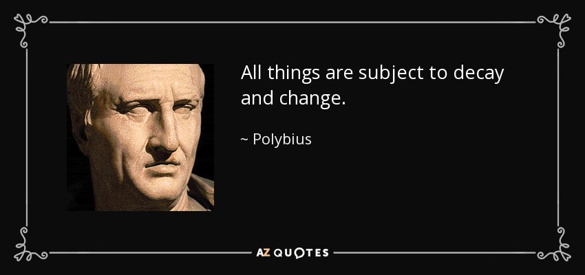 All things are subject to decay and change. - Polybius