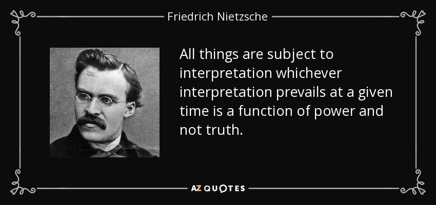 All things are subject to interpretation whichever interpretation prevails at a given time is a function of power and not truth. - Friedrich Nietzsche