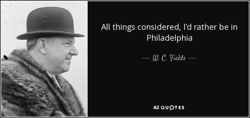 All things considered, I'd rather be in Philadelphia - W. C. Fields