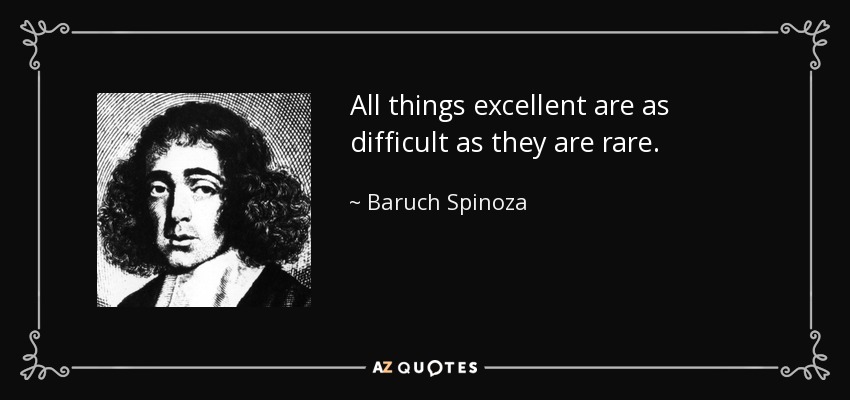 All things excellent are as difficult as they are rare. - Baruch Spinoza