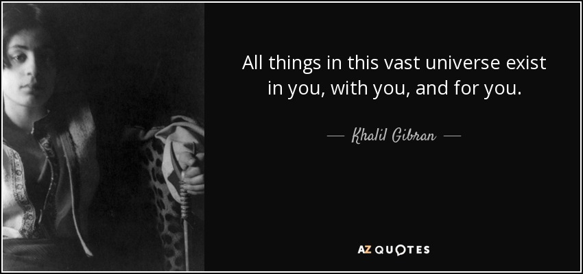 All things in this vast universe exist in you, with you, and for you. - Khalil Gibran
