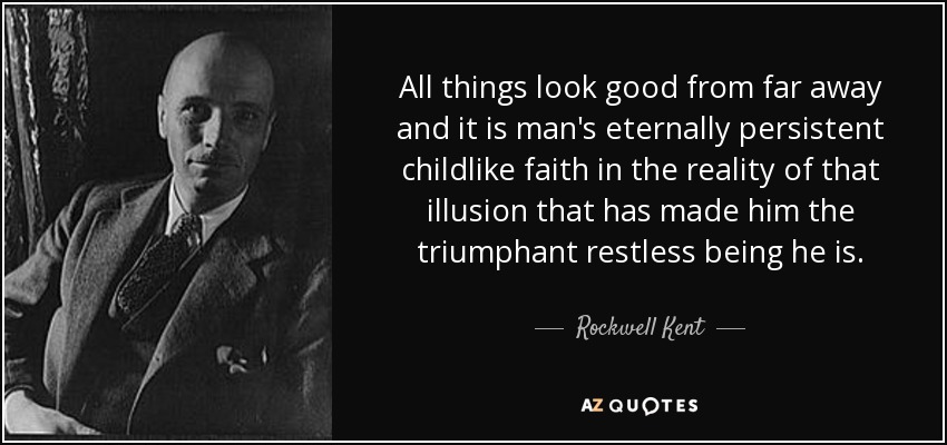 All things look good from far away and it is man's eternally persistent childlike faith in the reality of that illusion that has made him the triumphant restless being he is. - Rockwell Kent
