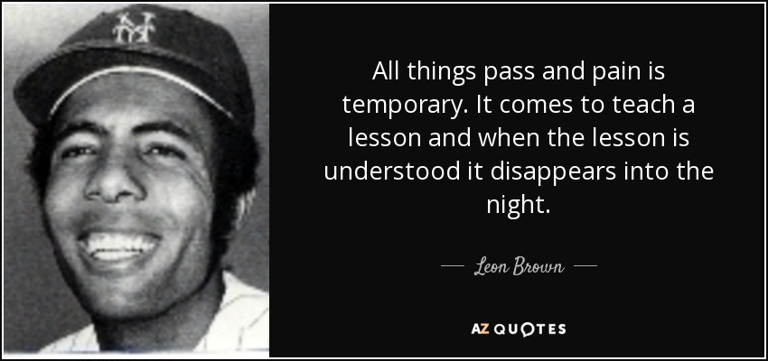 All things pass and pain is temporary. It comes to teach a lesson and when the lesson is understood it disappears into the night. - Leon Brown